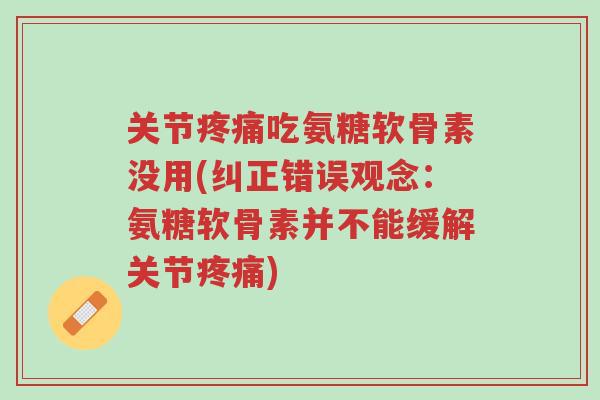 关节疼痛吃氨糖软骨素没用(纠正错误观念:氨糖软骨素并不能缓解关节疼痛)-第1张图片-超越 关节疼痛吃氨糖软骨素没用(纠正错误观念:氨糖软骨素并不能缓解关节疼痛)-第1张图片-超越