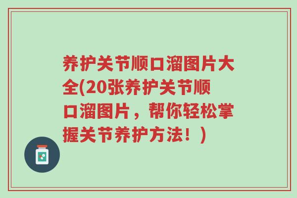 养护关节顺口溜图片大全(20张养护关节顺口溜图片,帮你轻松掌握关节养护方法!)-第1张图片-超越 养护关节顺口溜图片大全(20张养护关节顺口溜图片,帮你轻松掌握关节养护方法!)-第1张图片-超越