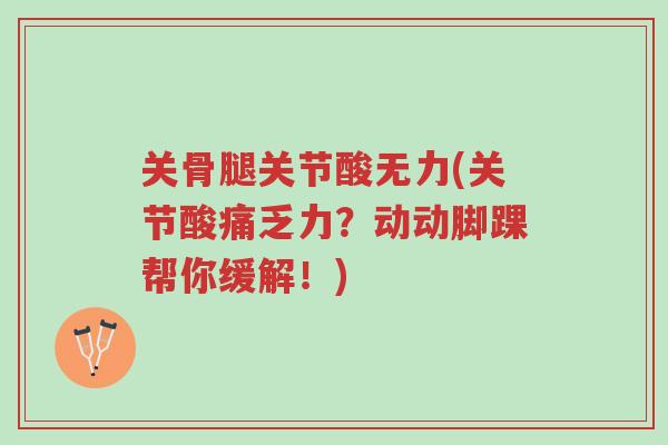 关骨腿关节酸无力(关节酸痛乏力?动动脚踝帮你缓解!)-第1张图片-超越 关骨腿关节酸无力(关节酸痛乏力?动动脚踝帮你缓解!)-第1张图片-超越