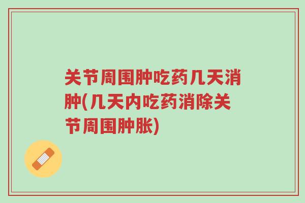 关节周围肿吃药几天消肿(几天内吃药消除关节周围肿胀)-第1张图片-超越 关节周围肿吃药几天消肿(几天内吃药消除关节周围肿胀)-第1张图片-超越