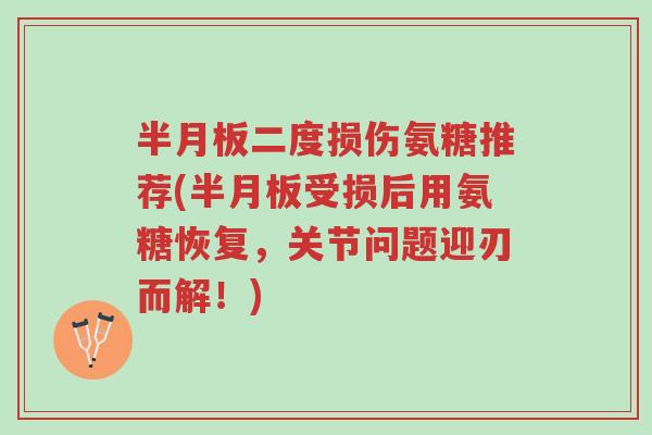 半月板二度损伤氨糖推荐(半月板受损后用氨糖恢复,关节问题迎刃而解!)-第1张图片-超越 半月板二度损伤氨糖推荐(半月板受损后用氨糖恢复,关节问题迎刃而解!)-第1张图片-超越