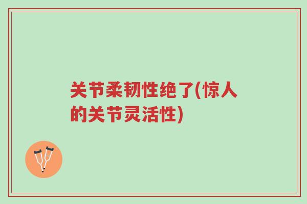 关节柔韧性绝了(惊人的关节灵活性)-第1张图片-超越 关节柔韧性绝了(惊人的关节灵活性)-第1张图片-超越