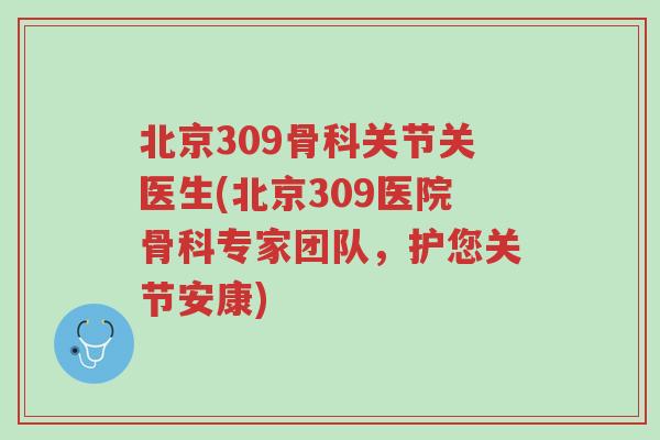 北京309骨科关节关医生(北京309医院骨科专家团队,护您关节安康)-第1张图片-超越 北京309骨科关节关医生(北京309医院骨科专家团队,护您关节安康)-第1张图片-超越
