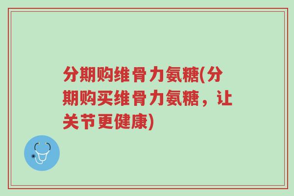 分期购维骨力氨糖(分期购买维骨力氨糖,让关节更健康)-第1张图片-超越 分期购维骨力氨糖(分期购买维骨力氨糖,让关节更健康)-第1张图片-超越