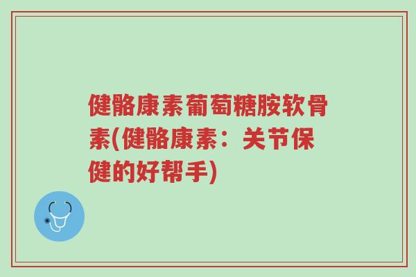 健骼康素葡萄糖胺软骨素(健骼康素:关节保健的好帮手)-第1张图片-超越 健骼康素葡萄糖胺软骨素(健骼康素:关节保健的好帮手)-第1张图片-超越
