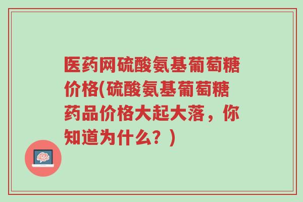 医药网硫酸氨基葡萄糖价格(硫酸氨基葡萄糖药品价格大起大落,你知道为什么?)-第1张图片-超越 医药网硫酸氨基葡萄糖价格(硫酸氨基葡萄糖药品价格大起大落,你知道为什么?)-第1张图片-超越