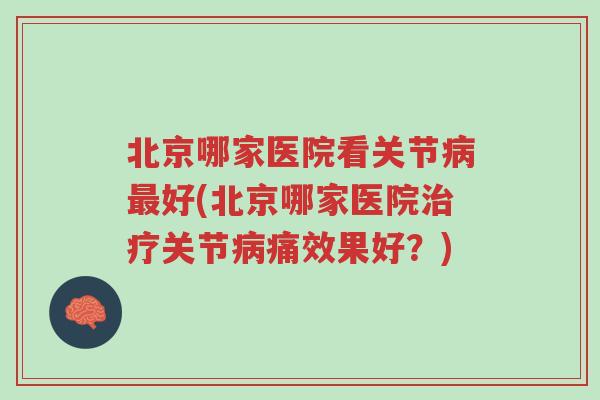 北京哪家医院看关节病最好(北京哪家医院治疗关节病痛效果好？)-第1张图片-超越