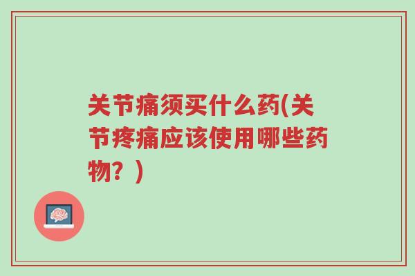 关节痛须买什么药(关节疼痛应该使用哪些药物?)-第1张图片-超越 关节痛须买什么药(关节疼痛应该使用哪些药物?)-第1张图片-超越