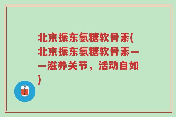 北京振东氨糖软骨素(北京振东氨糖软骨素——滋养关节，活动自如)-第1张图片-超越