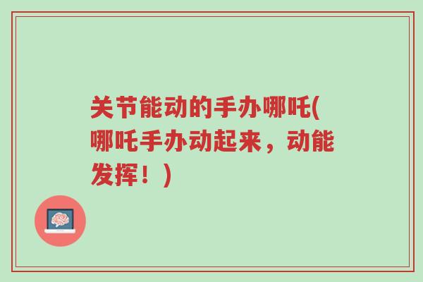 关节能动的手办哪吒(哪吒手办动起来,动能发挥!)-第1张图片-超越 关节能动的手办哪吒(哪吒手办动起来,动能发挥!)-第1张图片-超越