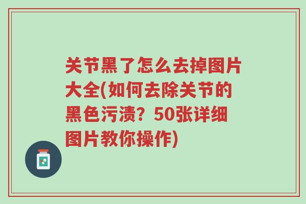 关节黑了怎么去掉图片大全(如何去除关节的黑色污渍?50张详细图片教你操作)-第1张图片-超越 关节黑了怎么去掉图片大全(如何去除关节的黑色污渍?50张详细图片教你操作)-第1张图片-超越