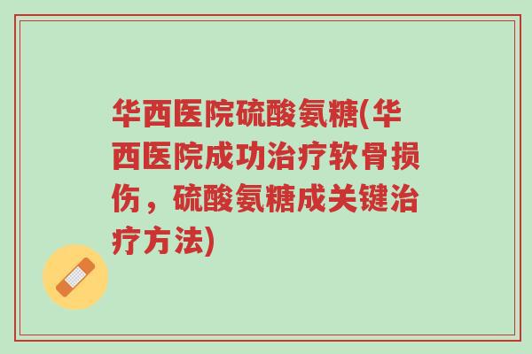华西医院硫酸氨糖(华西医院成功治疗软骨损伤，硫酸氨糖成关键治疗方法)-第1张图片-超越