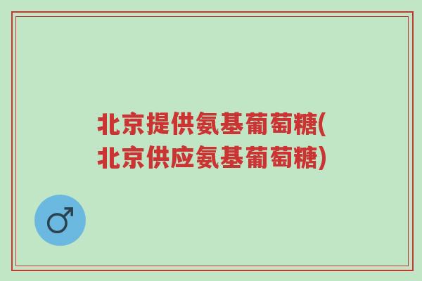 北京提供氨基葡萄糖(北京供应氨基葡萄糖)-第1张图片-超越 北京提供氨基葡萄糖(北京供应氨基葡萄糖)-第1张图片-超越