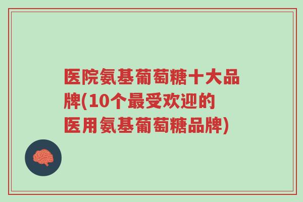 医院氨基葡萄糖十大品牌(10个最受欢迎的医用氨基葡萄糖品牌)-第1张图片-超越 医院氨基葡萄糖十大品牌(10个最受欢迎的医用氨基葡萄糖品牌)-第1张图片-超越
