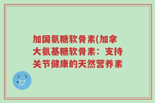加国氨糖软骨素(加拿大氨基糖软骨素:支持关节健康的天然营养素-第1张图片-超越 加国氨糖软骨素(加拿大氨基糖软骨素:支持关节健康的天然营养素-第1张图片-超越