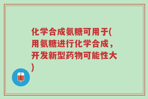 化学合成氨糖可用于(用氨糖进行化学合成，开发新型药物可能性大)-第1张图片-超越