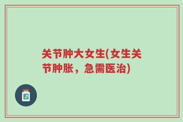 关节肿大女生(女生关节肿胀,急需医治)-第1张图片-超越 关节肿大女生(女生关节肿胀,急需医治)-第1张图片-超越