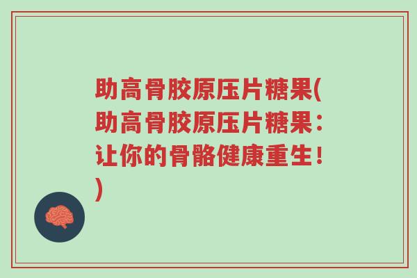助高骨胶原压片糖果(助高骨胶原压片糖果:让你的骨骼健康重生!)-第1张图片-超越 助高骨胶原压片糖果(助高骨胶原压片糖果:让你的骨骼健康重生!)-第1张图片-超越