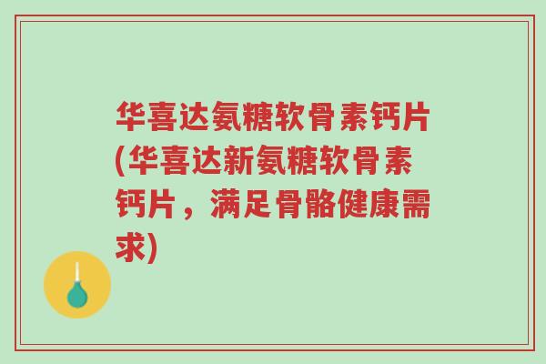 华喜达氨糖软骨素钙片(华喜达新氨糖软骨素钙片,满足骨骼健康需求)-第1张图片-超越 华喜达氨糖软骨素钙片(华喜达新氨糖软骨素钙片,满足骨骼健康需求)-第1张图片-超越