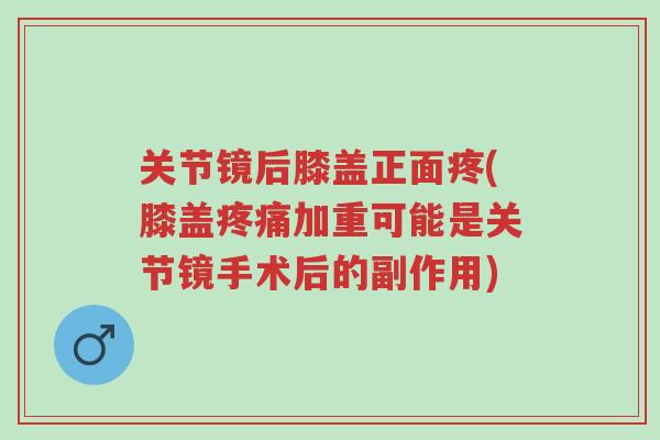 关节镜后膝盖正面疼(膝盖疼痛加重可能是关节镜手术后的副作用)-第1张图片-超越 关节镜后膝盖正面疼(膝盖疼痛加重可能是关节镜手术后的副作用)-第1张图片-超越
