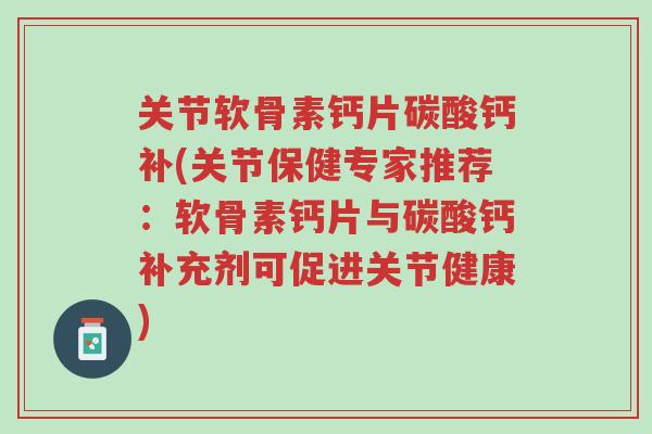 关节软骨素钙片碳酸钙补(关节保健专家推荐：软骨素钙片与碳酸钙补充剂可促进关节健康)-第1张图片-超越