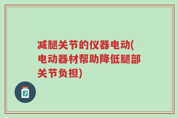 减腿关节的仪器电动(电动器材帮助降低腿部关节负担)-第1张图片-超越