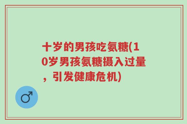 十岁的男孩吃氨糖(10岁男孩氨糖摄入过量,引发健康危机)-第1张图片-超越 十岁的男孩吃氨糖(10岁男孩氨糖摄入过量,引发健康危机)-第1张图片-超越