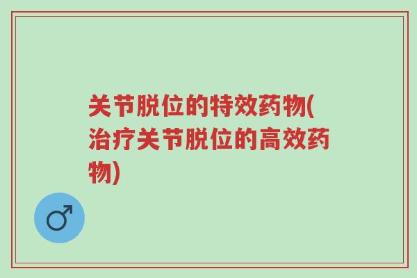 关节脱位的特效药物(治疗关节脱位的高效药物)-第1张图片-超越 关节脱位的特效药物(治疗关节脱位的高效药物)-第1张图片-超越