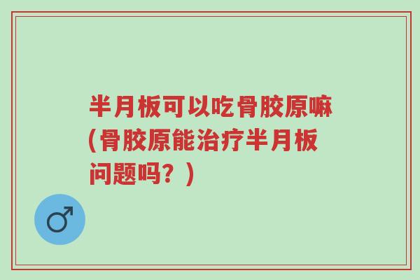 半月板可以吃骨胶原嘛(骨胶原能治疗半月板问题吗?)-第1张图片-超越 半月板可以吃骨胶原嘛(骨胶原能治疗半月板问题吗?)-第1张图片-超越