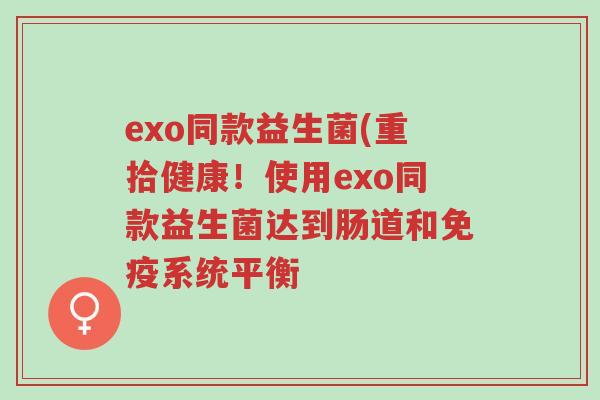 exo同款益生菌(重拾健康!使用exo同款益生菌达到肠道和免疫系统平衡-第1张图片-超越 exo同款益生菌(重拾健康!使用exo同款益生菌达到肠道和免疫系统平衡-第1张图片-超越