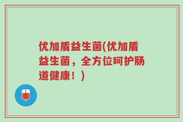 优加盾益生菌(优加盾益生菌,全方位呵护肠道健康!)-第1张图片-超越 优加盾益生菌(优加盾益生菌,全方位呵护肠道健康!)-第1张图片-超越
