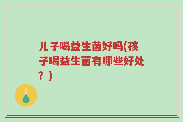 儿子喝益生菌好吗(孩子喝益生菌有哪些好处？)-第1张图片-超越