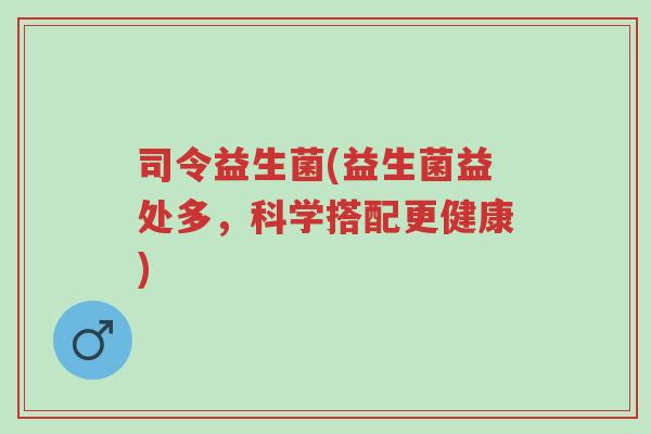 司令益生菌(益生菌益处多,科学搭配更健康)-第1张图片-超越 司令益生菌(益生菌益处多,科学搭配更健康)-第1张图片-超越