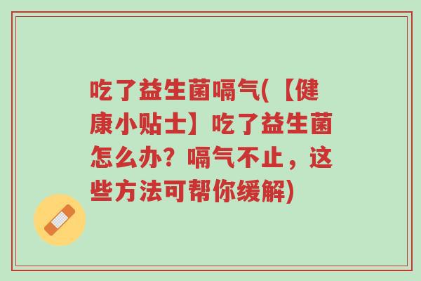 吃了益生菌嗝气(【健康小贴士】吃了益生菌怎么办?嗝气不止,这些方法可帮你缓解)-第1张图片-超越 吃了益生菌嗝气(【健康小贴士】吃了益生菌怎么办?嗝气不止,这些方法可帮你缓解)-第1张图片-超越