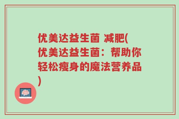 优美达益生菌 减肥(优美达益生菌：帮助你轻松瘦身的魔法营养品)-第1张图片-超越