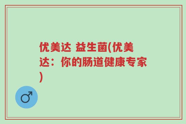 优美达 益生菌(优美达:你的肠道健康专家)-第1张图片-超越 优美达 益生菌(优美达:你的肠道健康专家)-第1张图片-超越