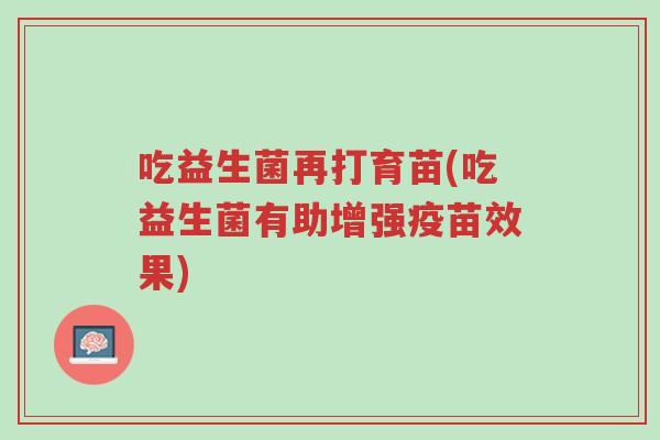 吃益生菌再打育苗(吃益生菌有助增强疫苗效果)-第1张图片-超越 吃益生菌再打育苗(吃益生菌有助增强疫苗效果)-第1张图片-超越
