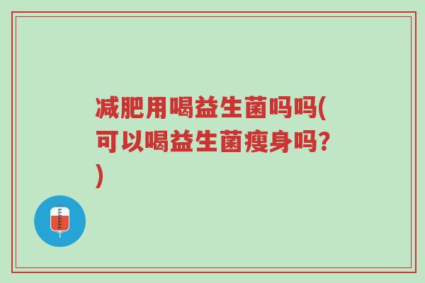 减肥用喝益生菌吗吗(可以喝益生菌瘦身吗？)-第1张图片-超越