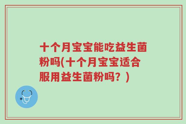 十个月宝宝能吃益生菌粉吗(十个月宝宝适合服用益生菌粉吗?)-第1张图片-超越 十个月宝宝能吃益生菌粉吗(十个月宝宝适合服用益生菌粉吗?)-第1张图片-超越