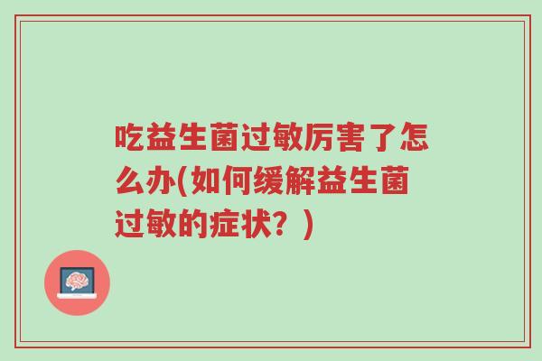 吃益生菌过敏厉害了怎么办(如何缓解益生菌过敏的症状?)-第1张图片-超越 吃益生菌过敏厉害了怎么办(如何缓解益生菌过敏的症状?)-第1张图片-超越