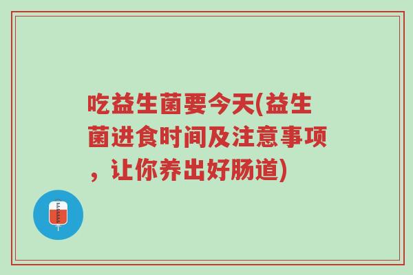 吃益生菌要今天(益生菌进食时间及注意事项,让你养出好肠道)-第1张图片-超越 吃益生菌要今天(益生菌进食时间及注意事项,让你养出好肠道)-第1张图片-超越