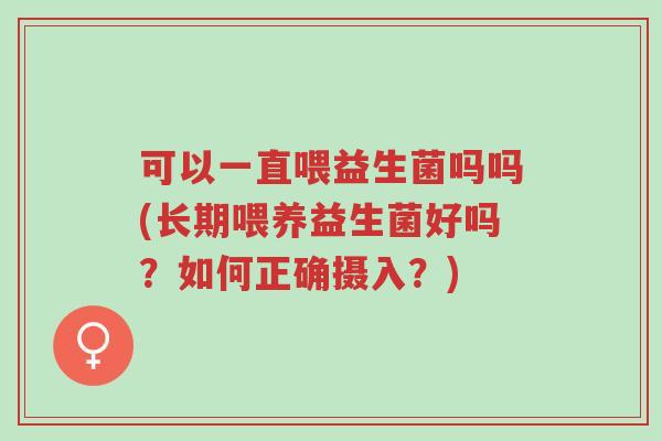 可以一直喂益生菌吗吗(长期喂养益生菌好吗?如何正确摄入?)-第1张图片-超越 可以一直喂益生菌吗吗(长期喂养益生菌好吗?如何正确摄入?)-第1张图片-超越