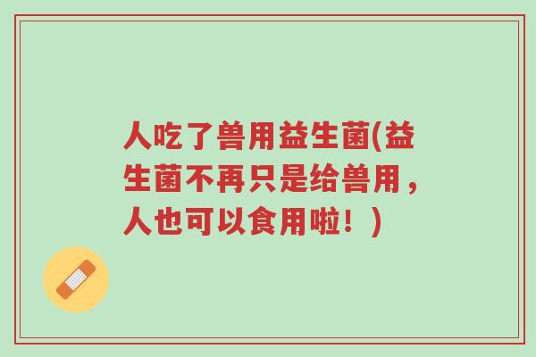 人吃了兽用益生菌(益生菌不再只是给兽用,人也可以食用啦!)-第1张图片-超越 人吃了兽用益生菌(益生菌不再只是给兽用,人也可以食用啦!)-第1张图片-超越
