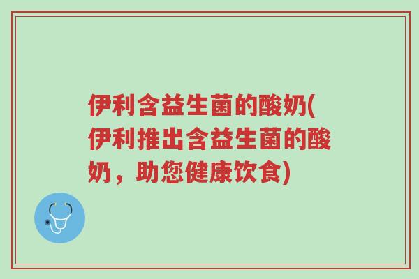 伊利含益生菌的酸奶(伊利推出含益生菌的酸奶,助您健康饮食)-第1张图片-超越 伊利含益生菌的酸奶(伊利推出含益生菌的酸奶,助您健康饮食)-第1张图片-超越