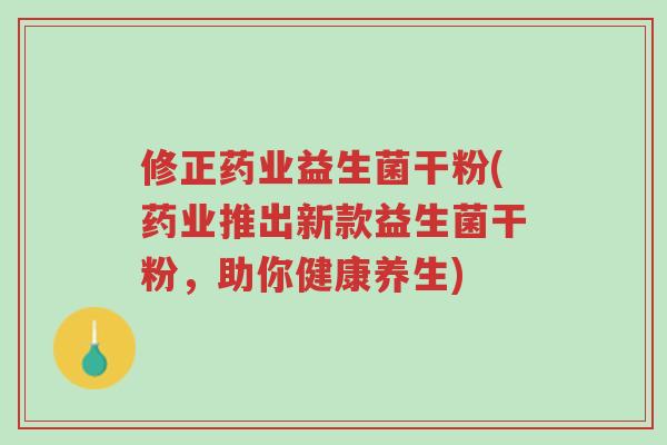 修正药业益生菌干粉(药业推出新款益生菌干粉,助你健康养生)-第1张图片-超越 修正药业益生菌干粉(药业推出新款益生菌干粉,助你健康养生)-第1张图片-超越