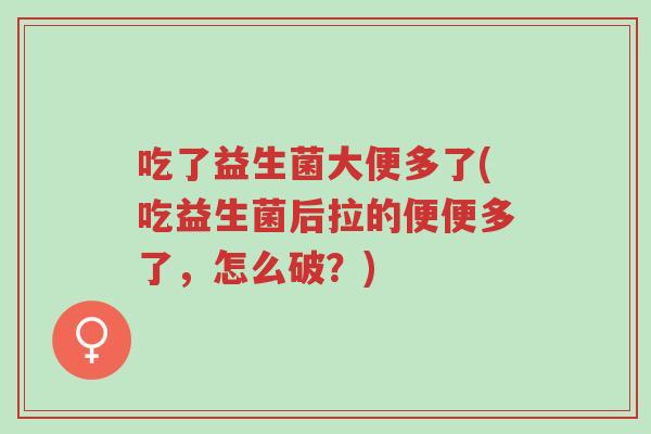 吃了益生菌大便多了(吃益生菌后拉的便便多了,怎么破?)-第1张图片-超越 吃了益生菌大便多了(吃益生菌后拉的便便多了,怎么破?)-第1张图片-超越