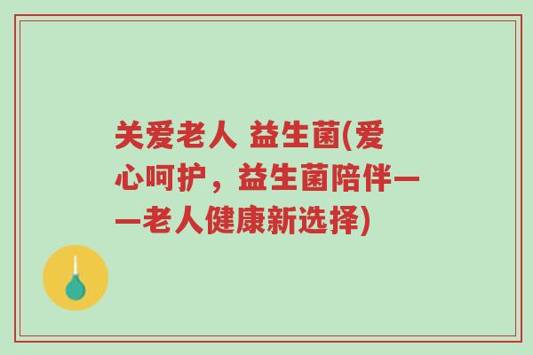关爱老人 益生菌(爱心呵护,益生菌陪伴——老人健康新选择)-第1张图片-超越 关爱老人 益生菌(爱心呵护,益生菌陪伴——老人健康新选择)-第1张图片-超越