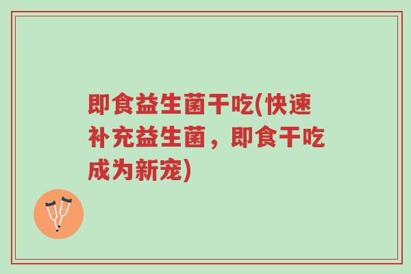 即食益生菌干吃(快速补充益生菌,即食干吃成为新宠)-第1张图片-超越 即食益生菌干吃(快速补充益生菌,即食干吃成为新宠)-第1张图片-超越