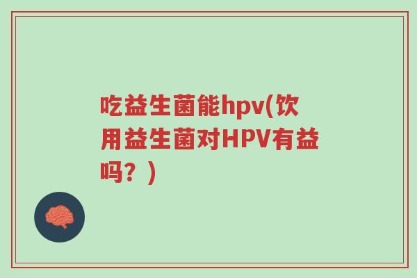 吃益生菌能hpv(饮用益生菌对HPV有益吗?)-第1张图片-超越 吃益生菌能hpv(饮用益生菌对HPV有益吗?)-第1张图片-超越