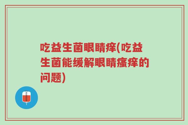 吃益生菌眼睛痒(吃益生菌能缓解眼睛瘙痒的问题)-第1张图片-超越 吃益生菌眼睛痒(吃益生菌能缓解眼睛瘙痒的问题)-第1张图片-超越